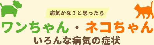 病気かな？と思ったらワンちゃん・ネコちゃんいろんな病気の症状